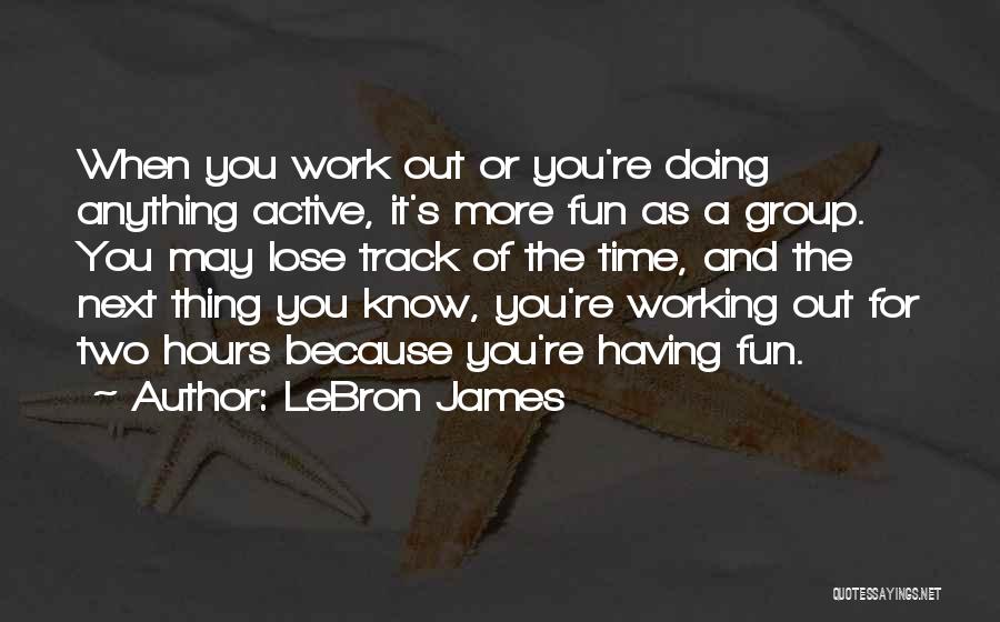 LeBron James Quotes: When You Work Out Or You're Doing Anything Active, It's More Fun As A Group. You May Lose Track Of