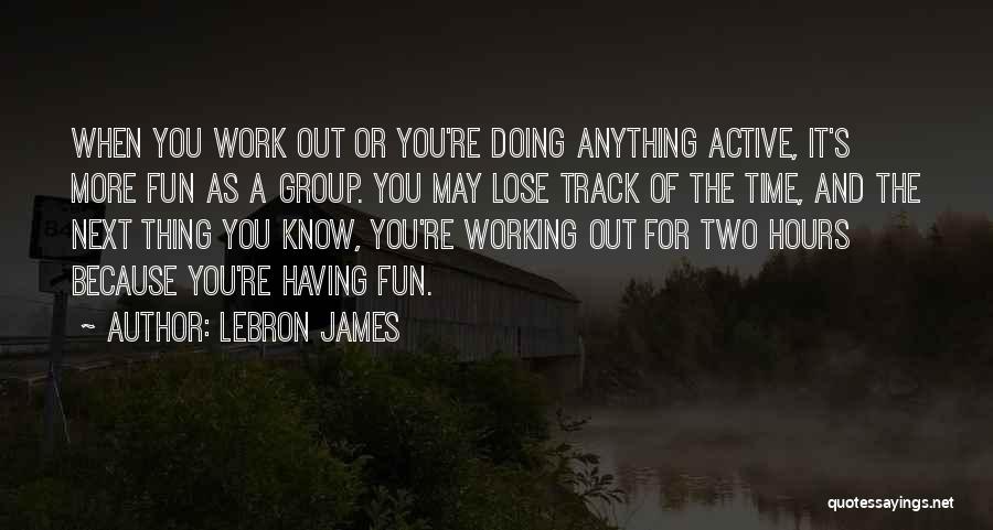 LeBron James Quotes: When You Work Out Or You're Doing Anything Active, It's More Fun As A Group. You May Lose Track Of