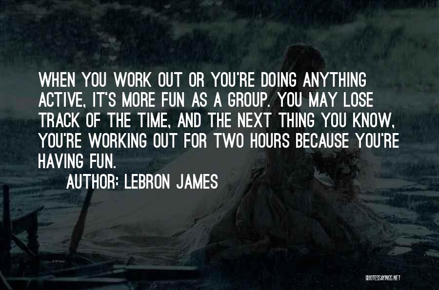 LeBron James Quotes: When You Work Out Or You're Doing Anything Active, It's More Fun As A Group. You May Lose Track Of