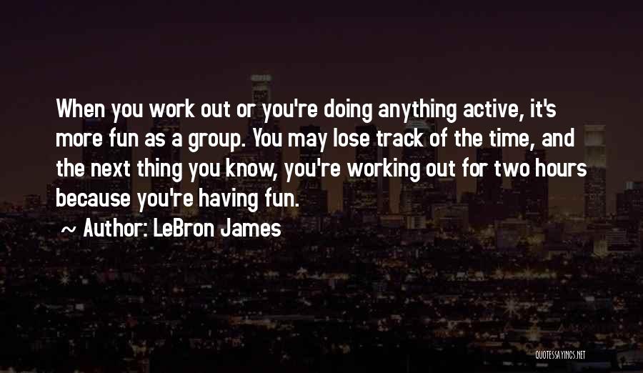 LeBron James Quotes: When You Work Out Or You're Doing Anything Active, It's More Fun As A Group. You May Lose Track Of