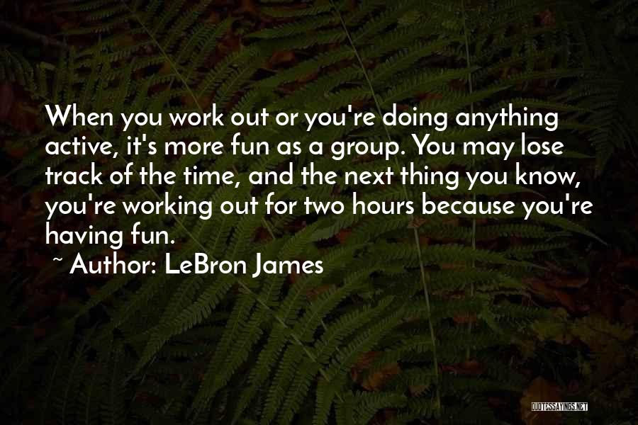 LeBron James Quotes: When You Work Out Or You're Doing Anything Active, It's More Fun As A Group. You May Lose Track Of