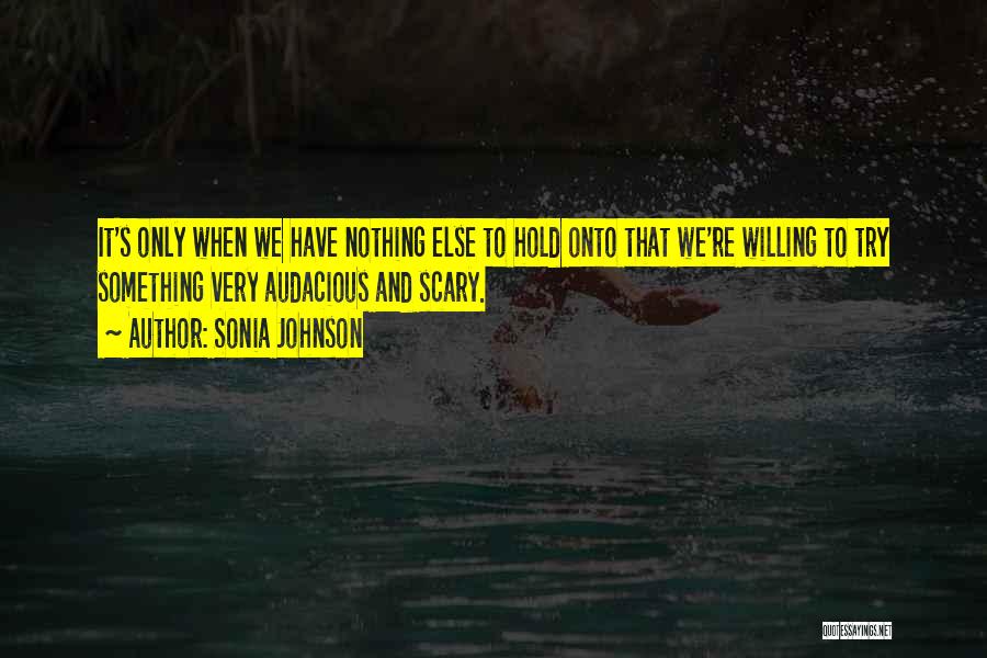 Sonia Johnson Quotes: It's Only When We Have Nothing Else To Hold Onto That We're Willing To Try Something Very Audacious And Scary.