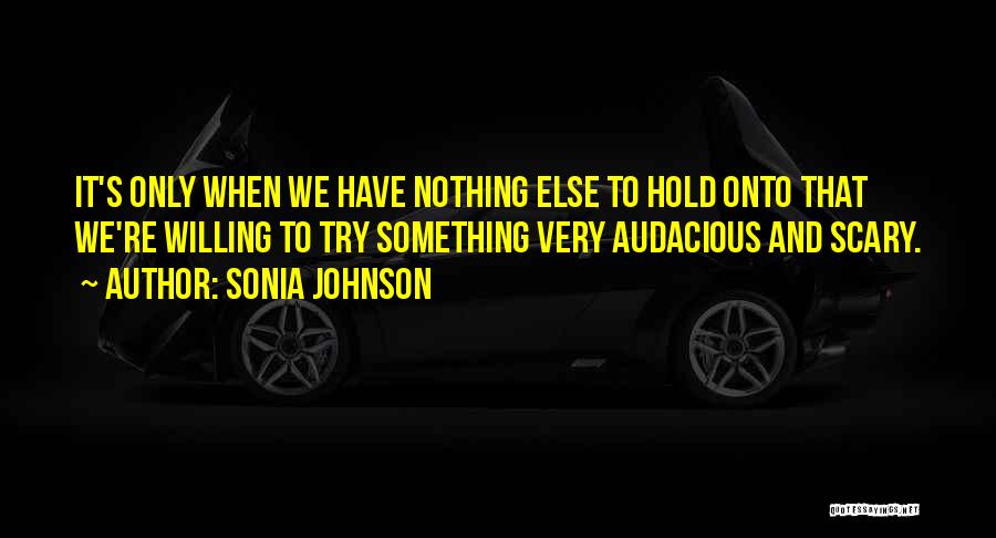 Sonia Johnson Quotes: It's Only When We Have Nothing Else To Hold Onto That We're Willing To Try Something Very Audacious And Scary.