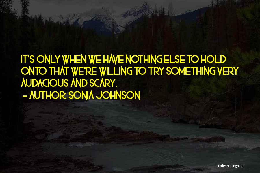 Sonia Johnson Quotes: It's Only When We Have Nothing Else To Hold Onto That We're Willing To Try Something Very Audacious And Scary.