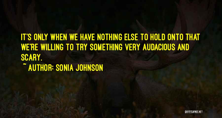 Sonia Johnson Quotes: It's Only When We Have Nothing Else To Hold Onto That We're Willing To Try Something Very Audacious And Scary.