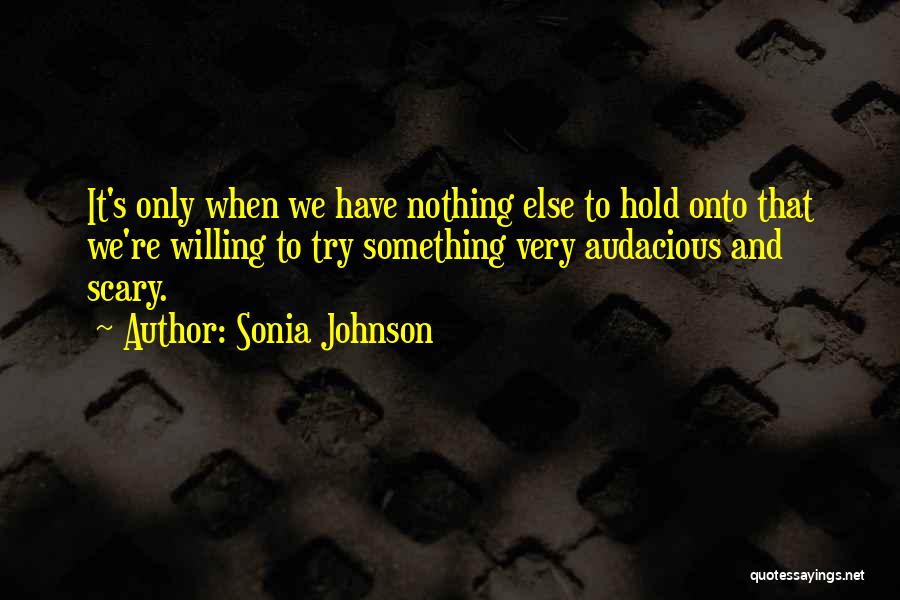 Sonia Johnson Quotes: It's Only When We Have Nothing Else To Hold Onto That We're Willing To Try Something Very Audacious And Scary.