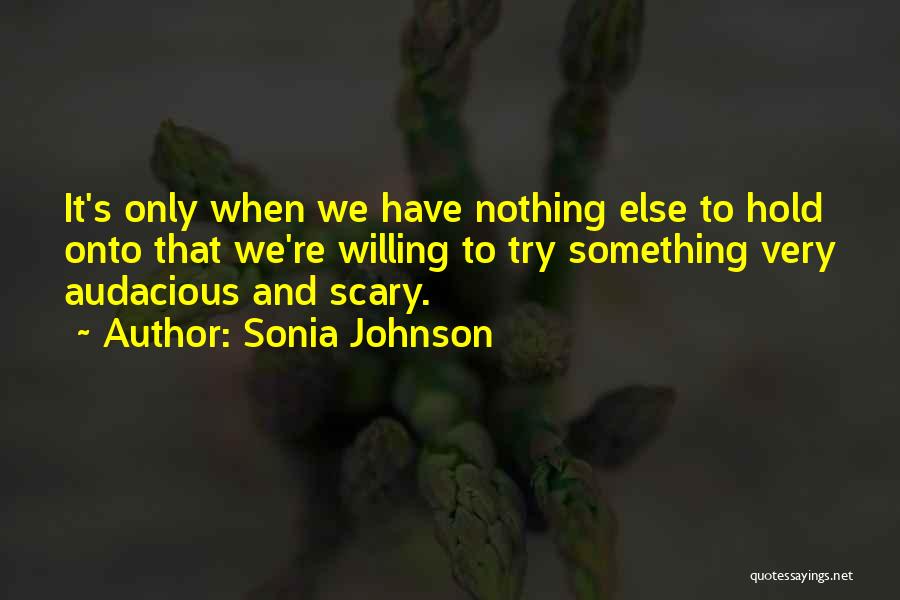 Sonia Johnson Quotes: It's Only When We Have Nothing Else To Hold Onto That We're Willing To Try Something Very Audacious And Scary.