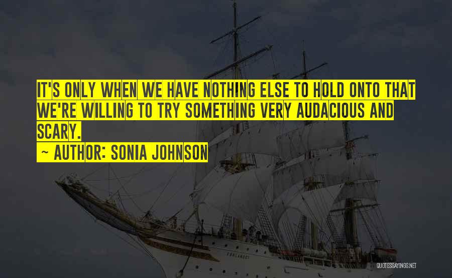 Sonia Johnson Quotes: It's Only When We Have Nothing Else To Hold Onto That We're Willing To Try Something Very Audacious And Scary.