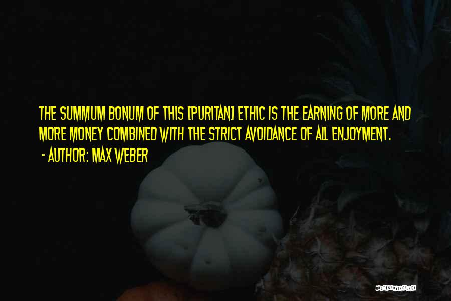 Max Weber Quotes: The Summum Bonum Of This [puritan] Ethic Is The Earning Of More And More Money Combined With The Strict Avoidance