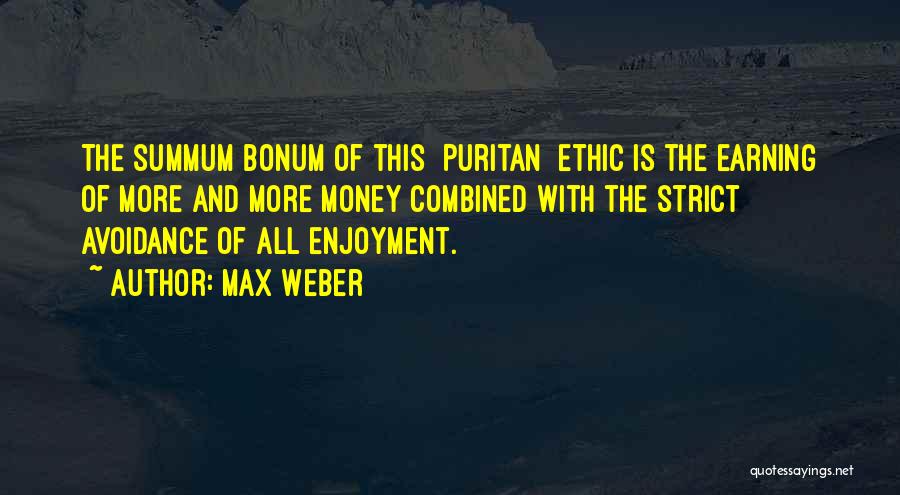 Max Weber Quotes: The Summum Bonum Of This [puritan] Ethic Is The Earning Of More And More Money Combined With The Strict Avoidance