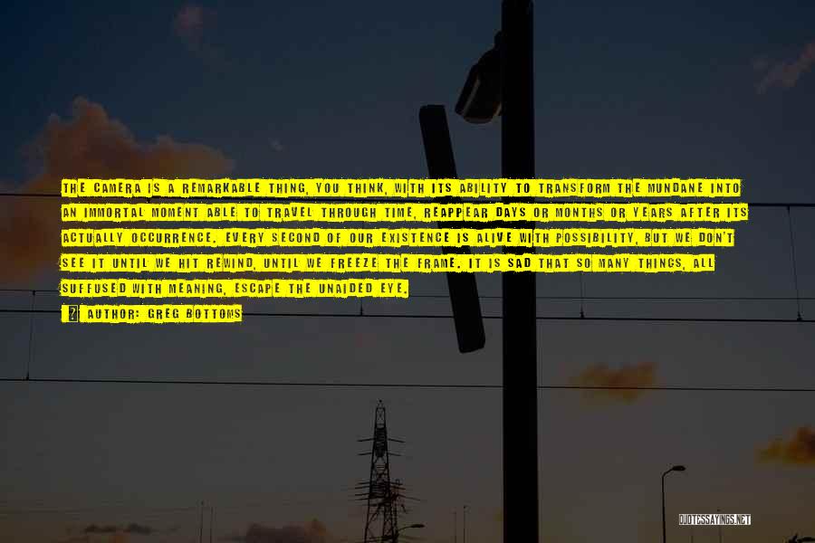 Greg Bottoms Quotes: The Camera Is A Remarkable Thing, You Think, With Its Ability To Transform The Mundane Into An Immortal Moment Able