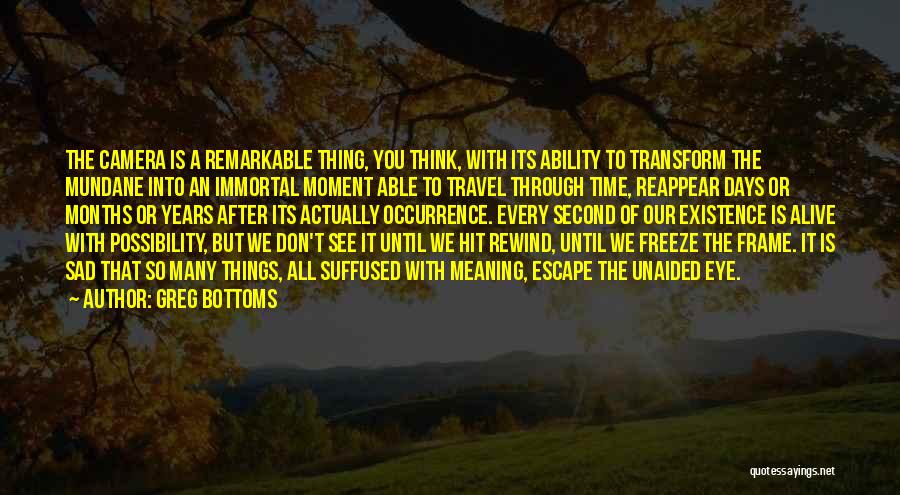 Greg Bottoms Quotes: The Camera Is A Remarkable Thing, You Think, With Its Ability To Transform The Mundane Into An Immortal Moment Able