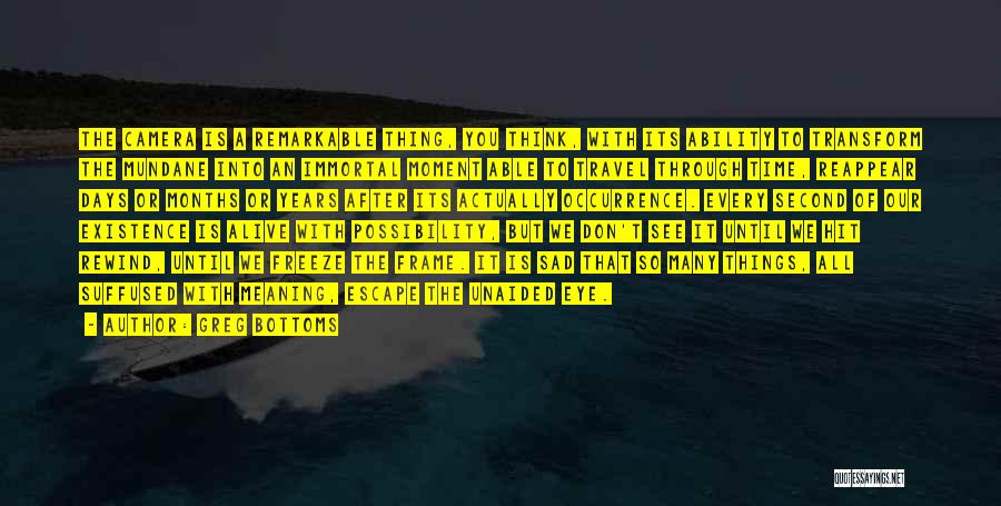 Greg Bottoms Quotes: The Camera Is A Remarkable Thing, You Think, With Its Ability To Transform The Mundane Into An Immortal Moment Able