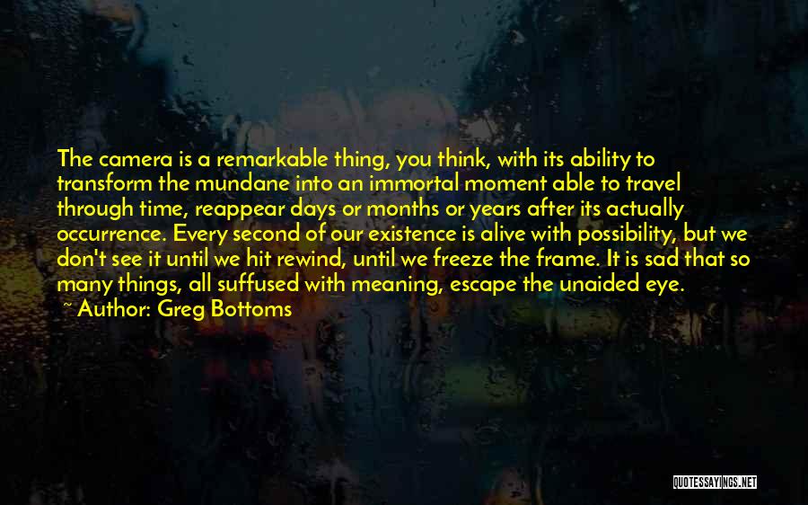 Greg Bottoms Quotes: The Camera Is A Remarkable Thing, You Think, With Its Ability To Transform The Mundane Into An Immortal Moment Able