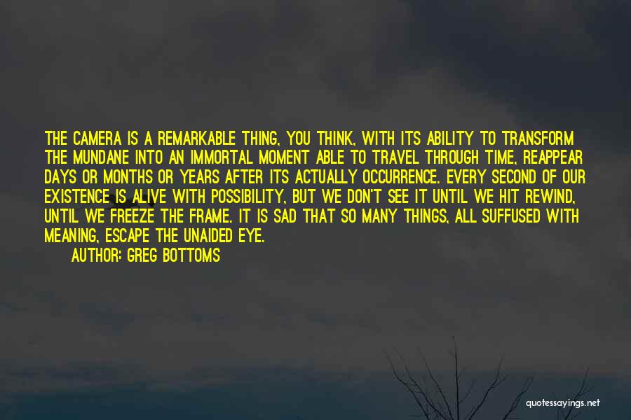 Greg Bottoms Quotes: The Camera Is A Remarkable Thing, You Think, With Its Ability To Transform The Mundane Into An Immortal Moment Able