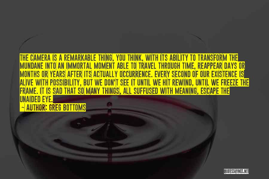 Greg Bottoms Quotes: The Camera Is A Remarkable Thing, You Think, With Its Ability To Transform The Mundane Into An Immortal Moment Able