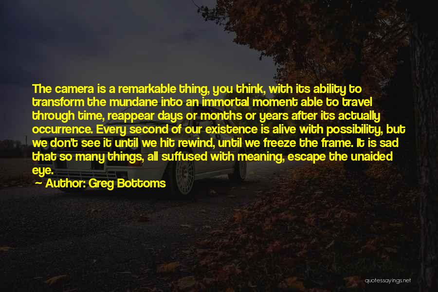 Greg Bottoms Quotes: The Camera Is A Remarkable Thing, You Think, With Its Ability To Transform The Mundane Into An Immortal Moment Able