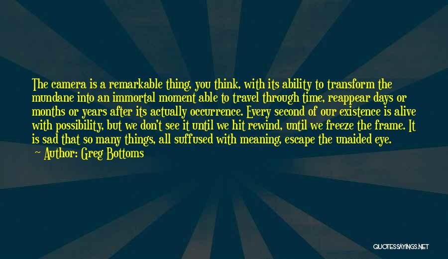 Greg Bottoms Quotes: The Camera Is A Remarkable Thing, You Think, With Its Ability To Transform The Mundane Into An Immortal Moment Able