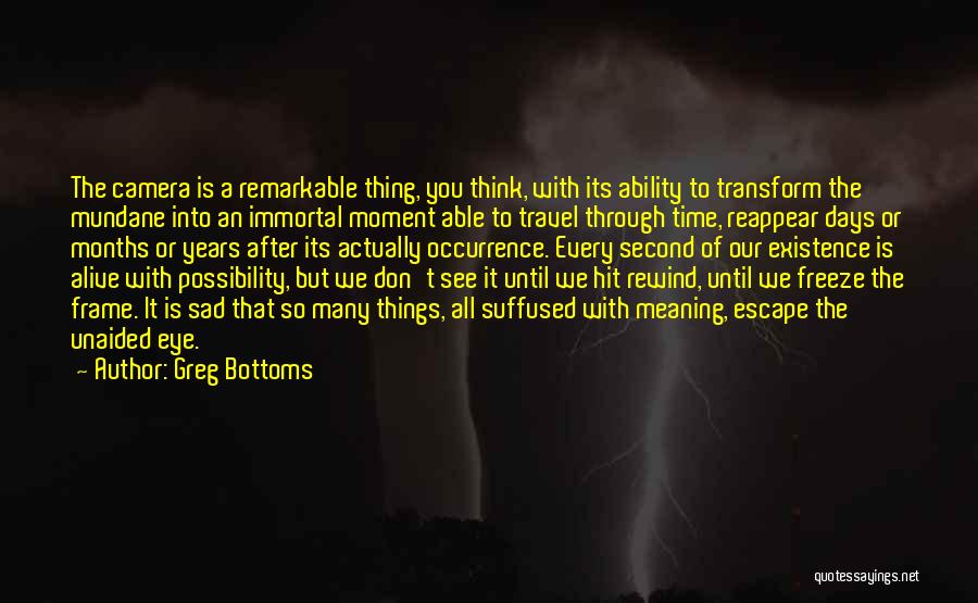 Greg Bottoms Quotes: The Camera Is A Remarkable Thing, You Think, With Its Ability To Transform The Mundane Into An Immortal Moment Able