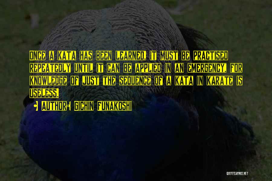 Gichin Funakoshi Quotes: Once A Kata Has Been Learned, It Must Be Practised Repeatedly Until It Can Be Applied In An Emergency, For