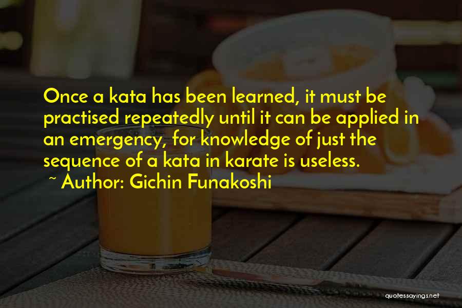 Gichin Funakoshi Quotes: Once A Kata Has Been Learned, It Must Be Practised Repeatedly Until It Can Be Applied In An Emergency, For