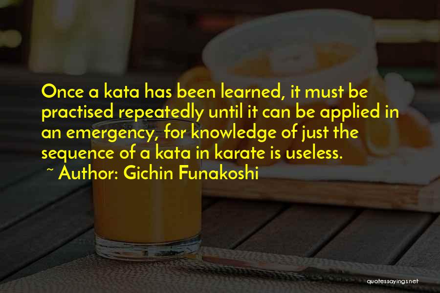 Gichin Funakoshi Quotes: Once A Kata Has Been Learned, It Must Be Practised Repeatedly Until It Can Be Applied In An Emergency, For