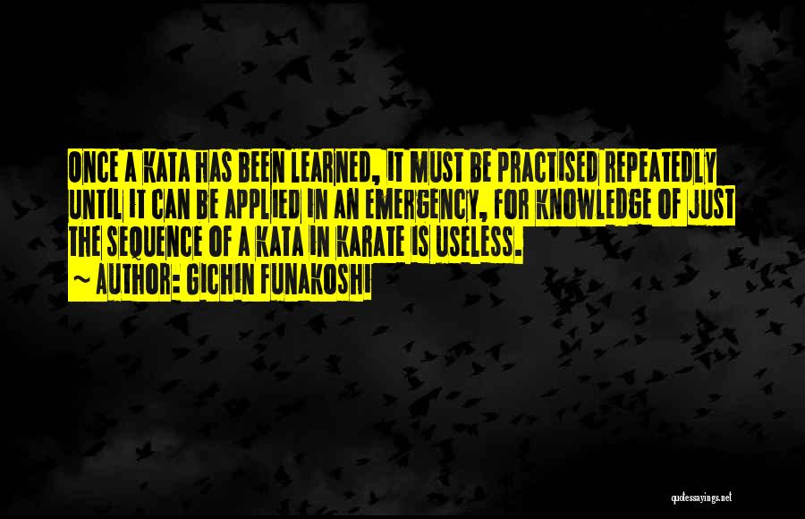 Gichin Funakoshi Quotes: Once A Kata Has Been Learned, It Must Be Practised Repeatedly Until It Can Be Applied In An Emergency, For