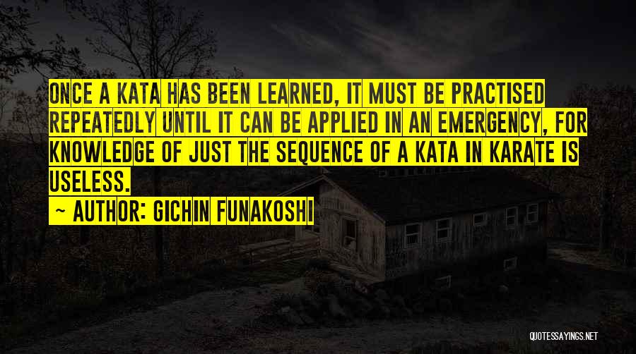 Gichin Funakoshi Quotes: Once A Kata Has Been Learned, It Must Be Practised Repeatedly Until It Can Be Applied In An Emergency, For