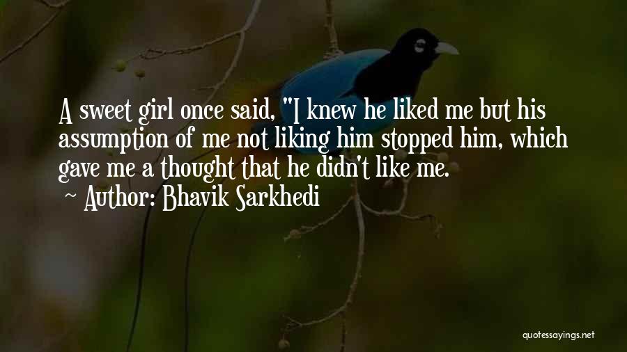 Bhavik Sarkhedi Quotes: A Sweet Girl Once Said, I Knew He Liked Me But His Assumption Of Me Not Liking Him Stopped Him,