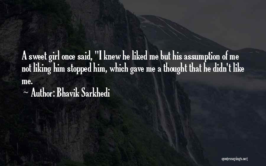 Bhavik Sarkhedi Quotes: A Sweet Girl Once Said, I Knew He Liked Me But His Assumption Of Me Not Liking Him Stopped Him,