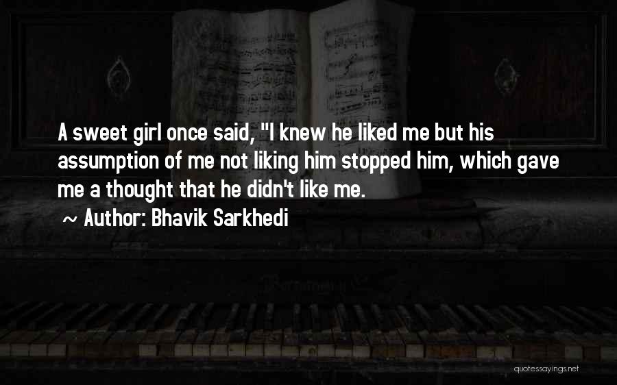 Bhavik Sarkhedi Quotes: A Sweet Girl Once Said, I Knew He Liked Me But His Assumption Of Me Not Liking Him Stopped Him,