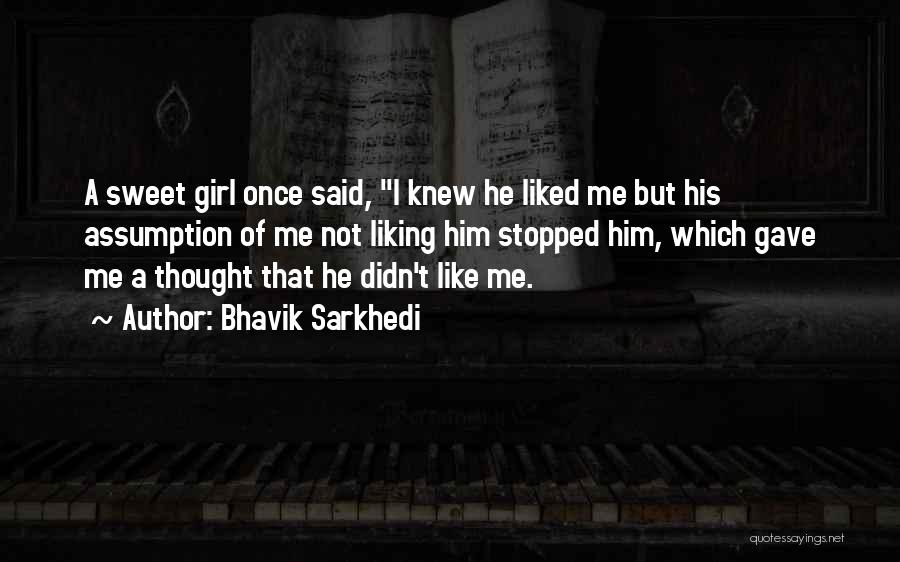 Bhavik Sarkhedi Quotes: A Sweet Girl Once Said, I Knew He Liked Me But His Assumption Of Me Not Liking Him Stopped Him,