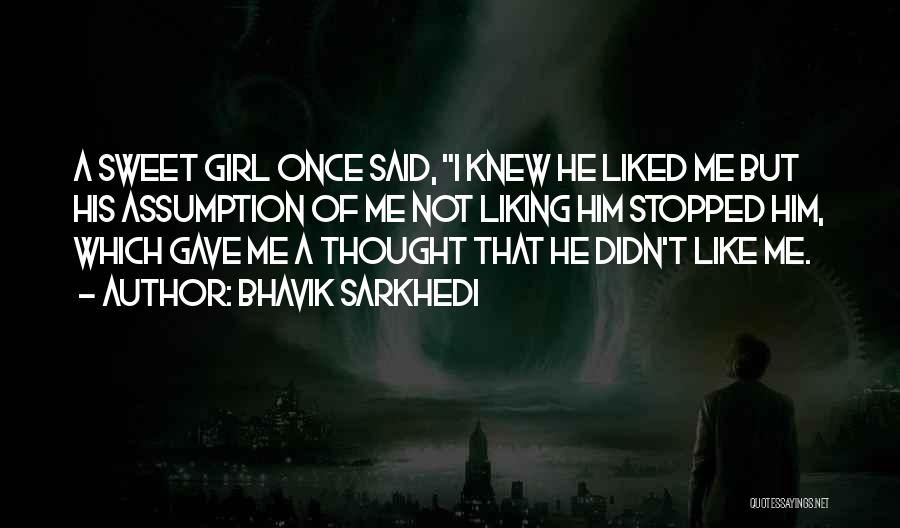 Bhavik Sarkhedi Quotes: A Sweet Girl Once Said, I Knew He Liked Me But His Assumption Of Me Not Liking Him Stopped Him,