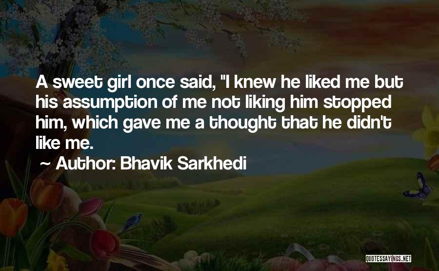 Bhavik Sarkhedi Quotes: A Sweet Girl Once Said, I Knew He Liked Me But His Assumption Of Me Not Liking Him Stopped Him,