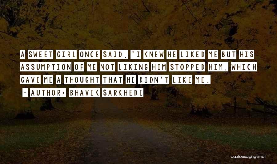 Bhavik Sarkhedi Quotes: A Sweet Girl Once Said, I Knew He Liked Me But His Assumption Of Me Not Liking Him Stopped Him,