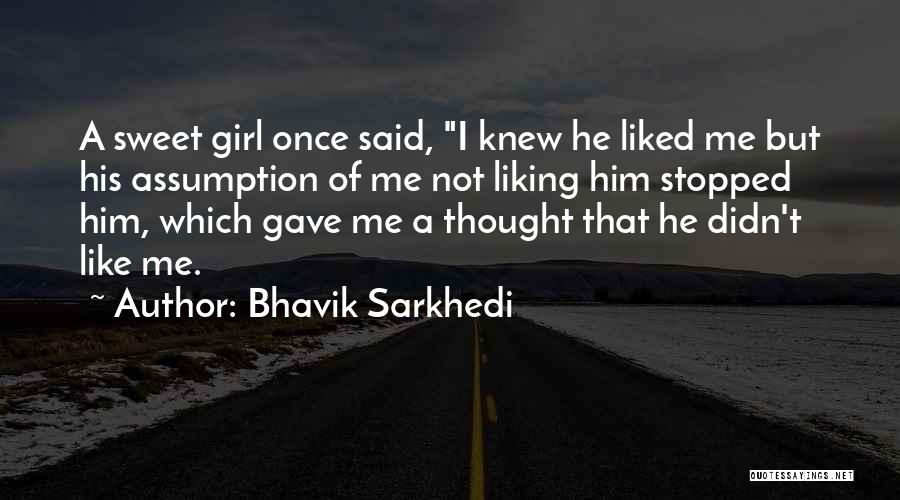 Bhavik Sarkhedi Quotes: A Sweet Girl Once Said, I Knew He Liked Me But His Assumption Of Me Not Liking Him Stopped Him,