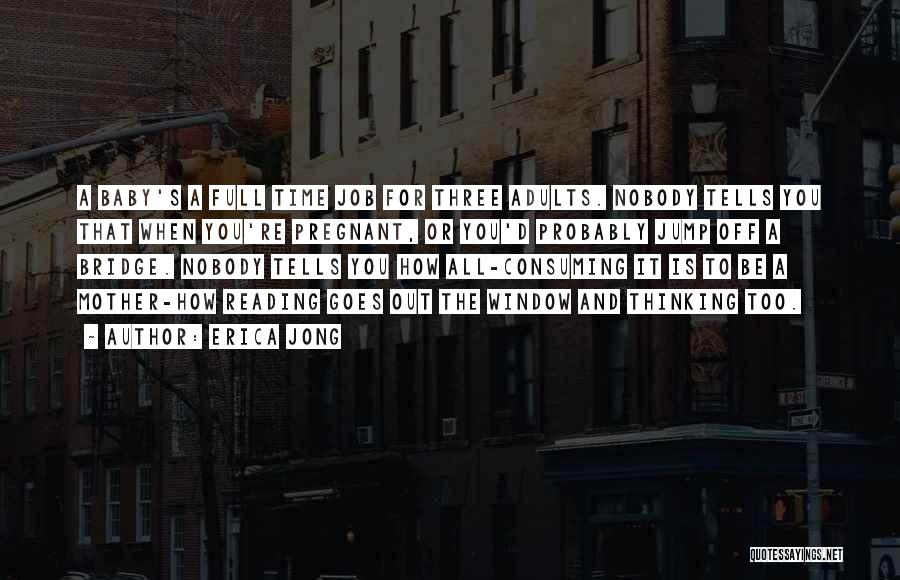 Erica Jong Quotes: A Baby's A Full Time Job For Three Adults. Nobody Tells You That When You're Pregnant, Or You'd Probably Jump
