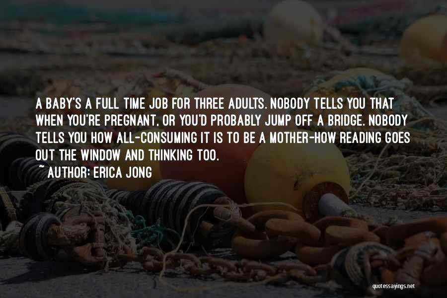 Erica Jong Quotes: A Baby's A Full Time Job For Three Adults. Nobody Tells You That When You're Pregnant, Or You'd Probably Jump