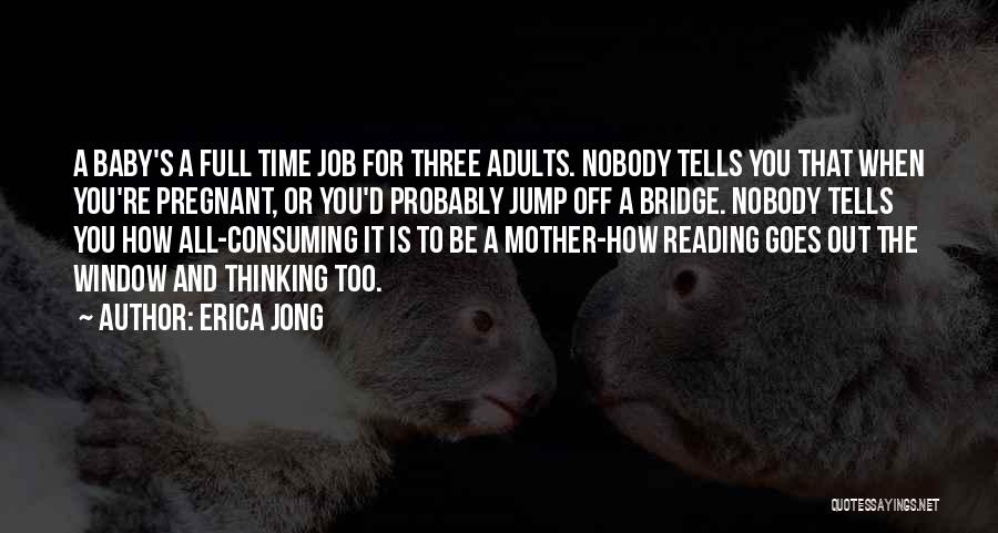 Erica Jong Quotes: A Baby's A Full Time Job For Three Adults. Nobody Tells You That When You're Pregnant, Or You'd Probably Jump