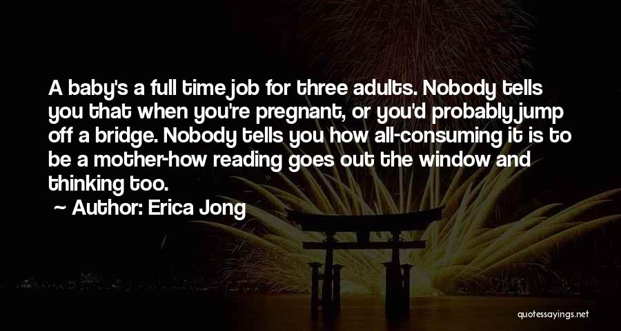 Erica Jong Quotes: A Baby's A Full Time Job For Three Adults. Nobody Tells You That When You're Pregnant, Or You'd Probably Jump