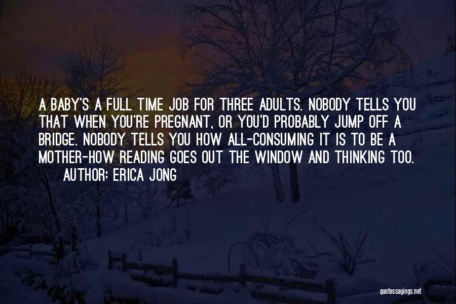 Erica Jong Quotes: A Baby's A Full Time Job For Three Adults. Nobody Tells You That When You're Pregnant, Or You'd Probably Jump