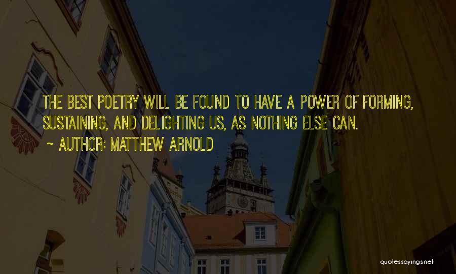 Matthew Arnold Quotes: The Best Poetry Will Be Found To Have A Power Of Forming, Sustaining, And Delighting Us, As Nothing Else Can.