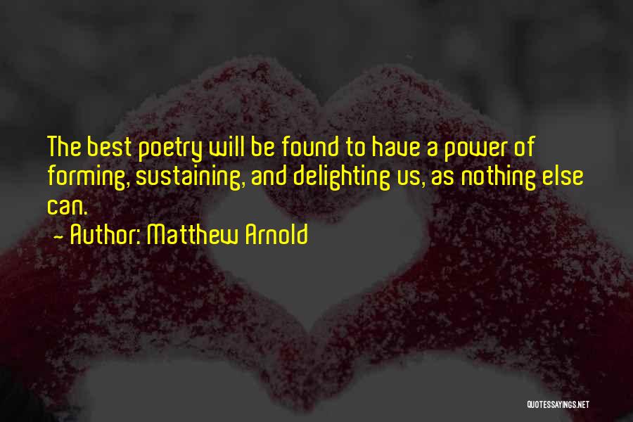 Matthew Arnold Quotes: The Best Poetry Will Be Found To Have A Power Of Forming, Sustaining, And Delighting Us, As Nothing Else Can.