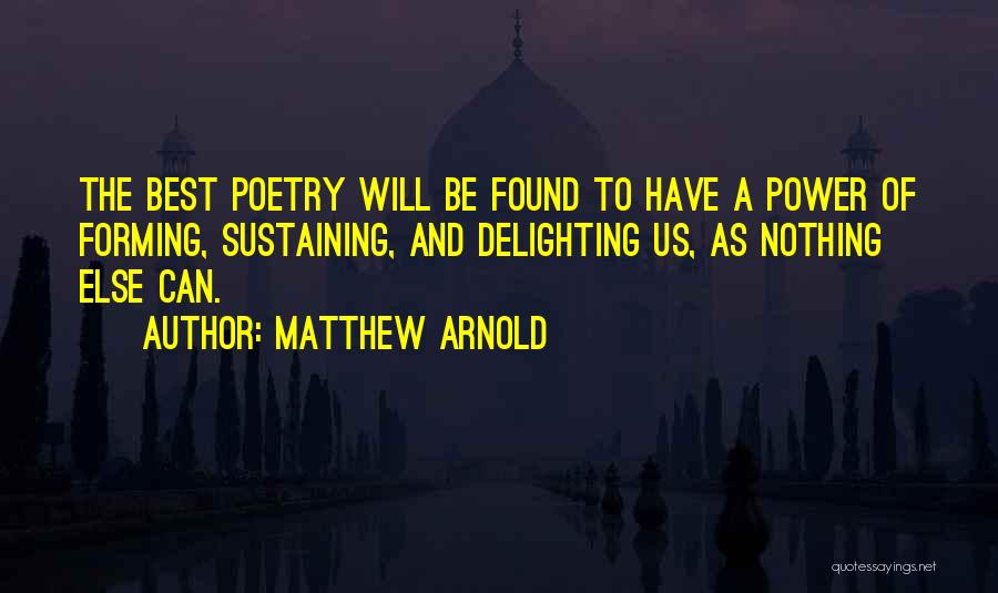 Matthew Arnold Quotes: The Best Poetry Will Be Found To Have A Power Of Forming, Sustaining, And Delighting Us, As Nothing Else Can.