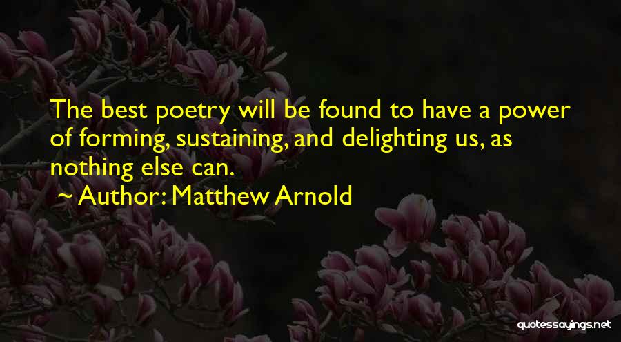 Matthew Arnold Quotes: The Best Poetry Will Be Found To Have A Power Of Forming, Sustaining, And Delighting Us, As Nothing Else Can.
