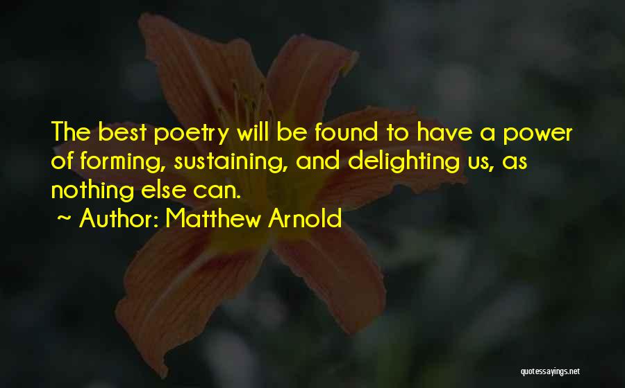 Matthew Arnold Quotes: The Best Poetry Will Be Found To Have A Power Of Forming, Sustaining, And Delighting Us, As Nothing Else Can.