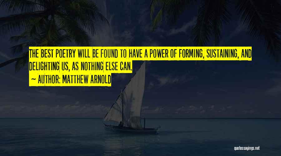 Matthew Arnold Quotes: The Best Poetry Will Be Found To Have A Power Of Forming, Sustaining, And Delighting Us, As Nothing Else Can.