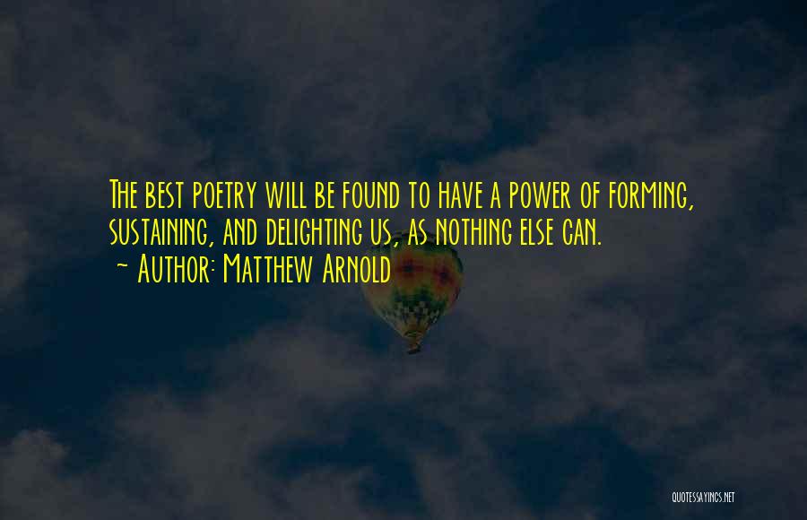 Matthew Arnold Quotes: The Best Poetry Will Be Found To Have A Power Of Forming, Sustaining, And Delighting Us, As Nothing Else Can.