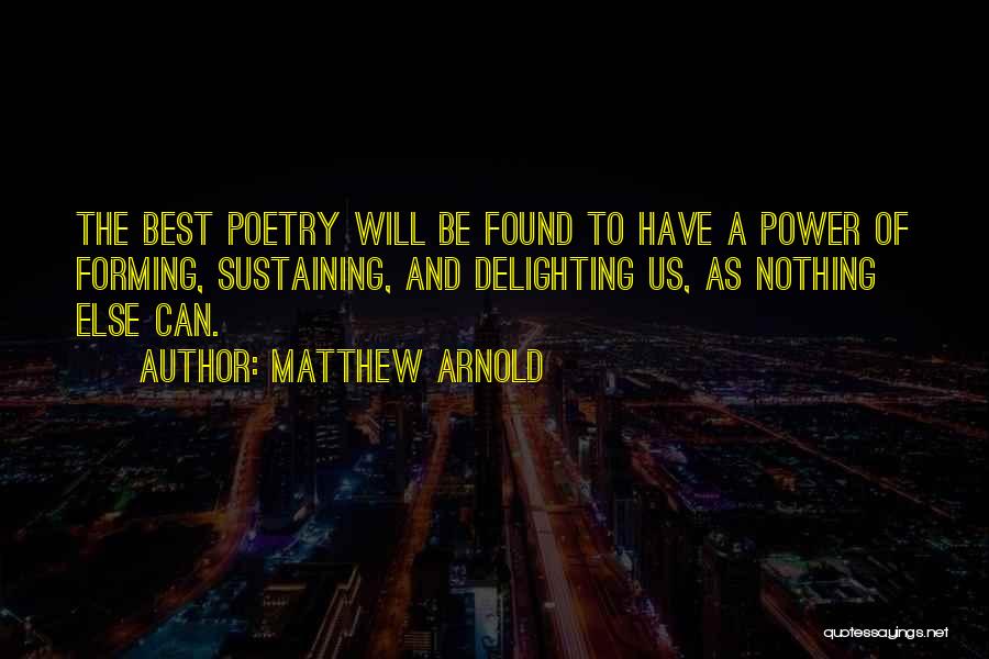 Matthew Arnold Quotes: The Best Poetry Will Be Found To Have A Power Of Forming, Sustaining, And Delighting Us, As Nothing Else Can.