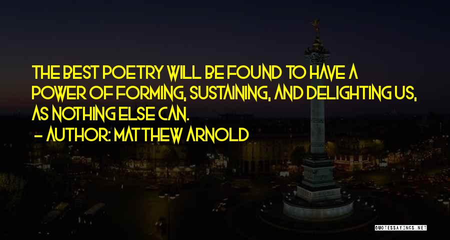 Matthew Arnold Quotes: The Best Poetry Will Be Found To Have A Power Of Forming, Sustaining, And Delighting Us, As Nothing Else Can.